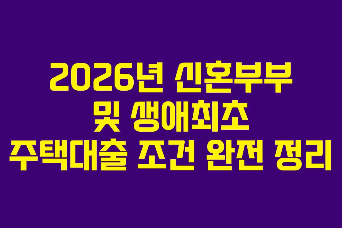 2026년 신혼부부 및 생애최초 주택대출 조건 완전 정리