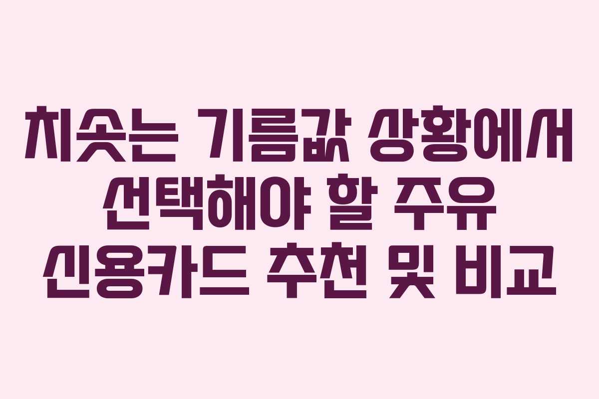 치솟는 기름값 상황에서 선택해야 할 주유 신용카드 추천 및 비교