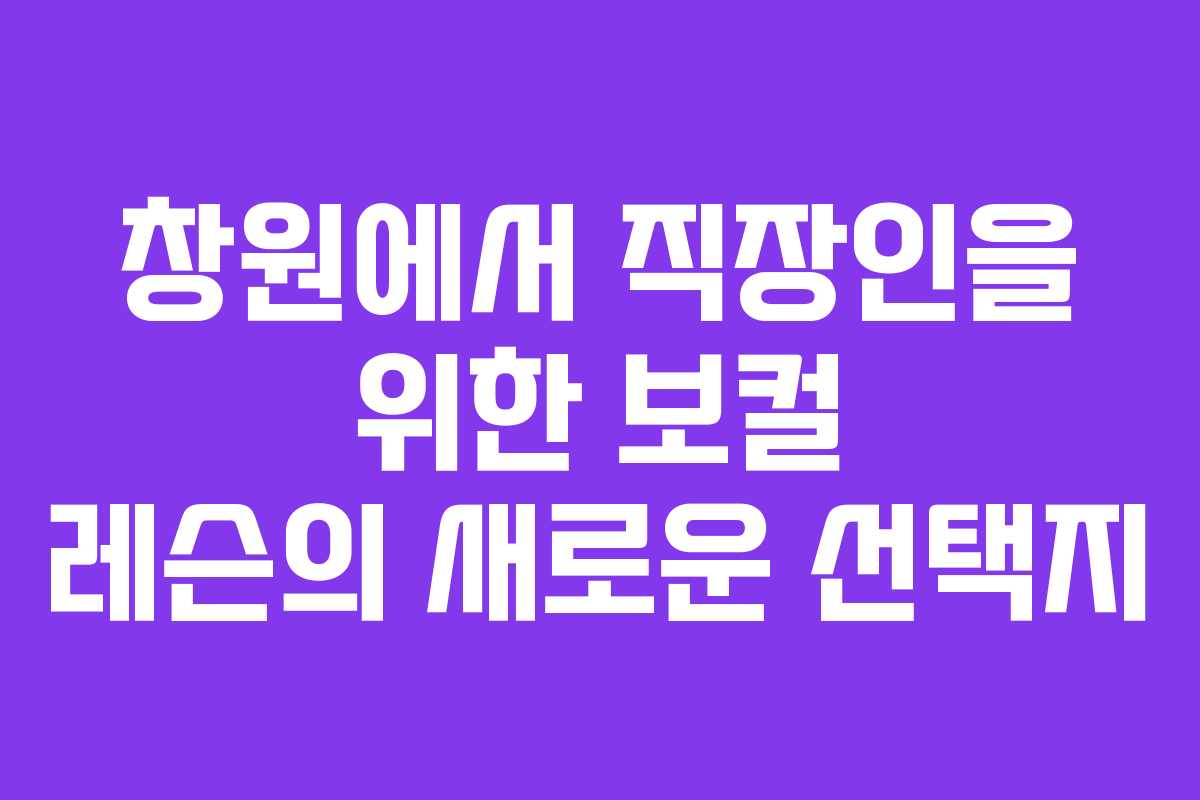 창원에서 직장인을 위한 보컬 레슨의 새로운 선택지