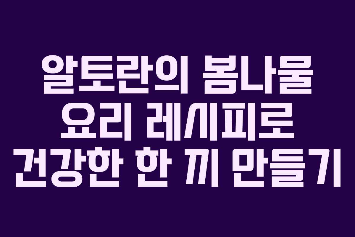 알토란의 봄나물 요리 레시피로 건강한 한 끼 만들기