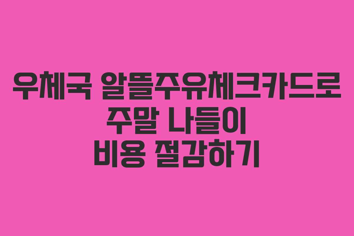 우체국 알뜰주유체크카드로 주말 나들이 비용 절감하기