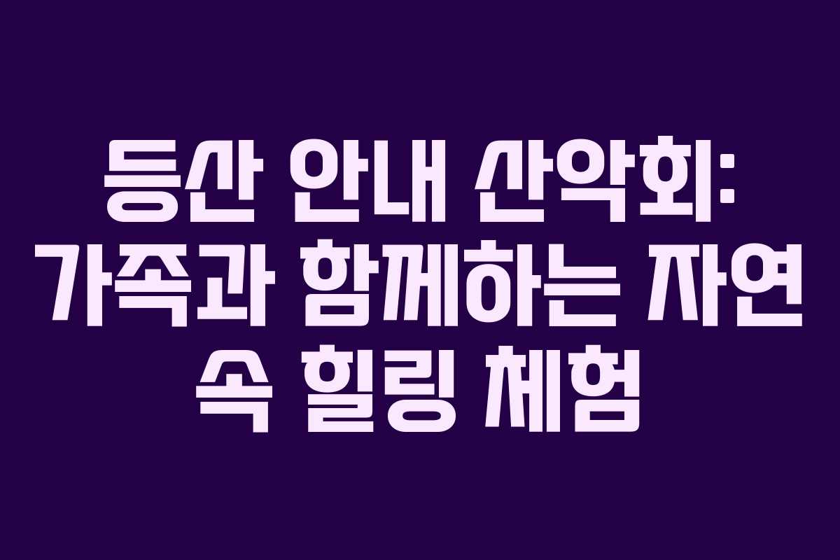 등산 안내 산악회: 가족과 함께하는 자연 속 힐링 체험