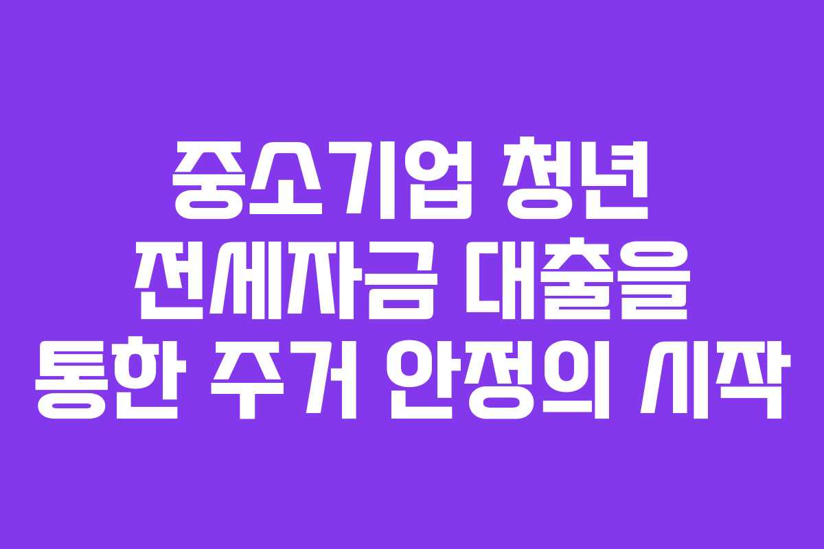 중소기업 청년 전세자금 대출을 통한 주거 안정의 시작