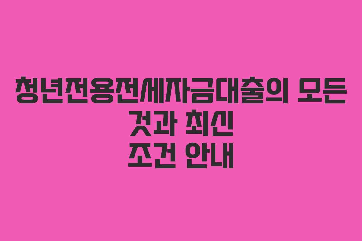 청년전용전세자금대출의 모든 것과 최신 조건 안내