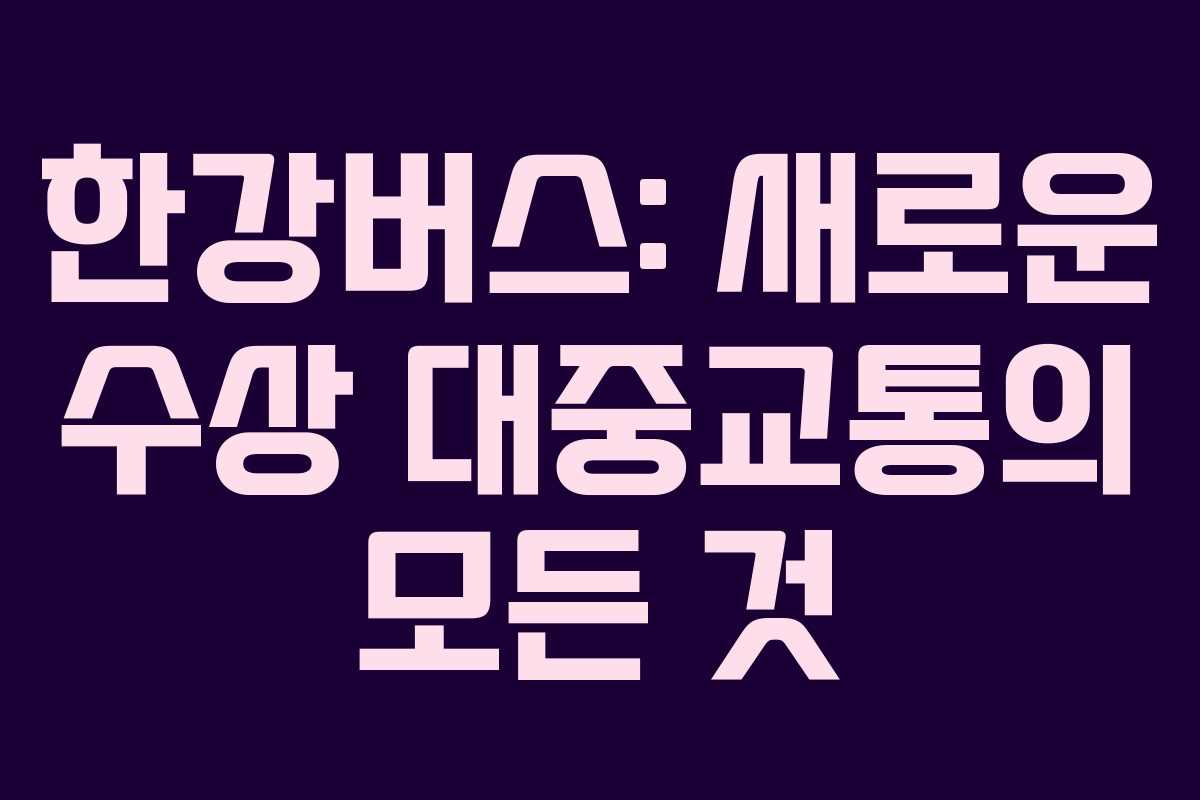 한강버스: 새로운 수상 대중교통의 모든 것