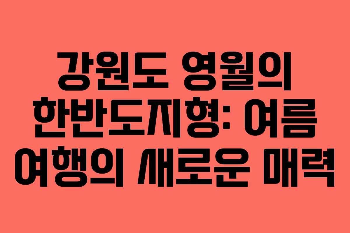강원도 영월의 한반도지형: 여름 여행의 새로운 매력
