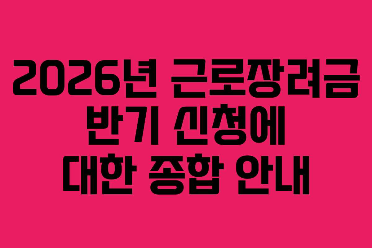 2026년 근로장려금 반기 신청에 대한 종합 안내