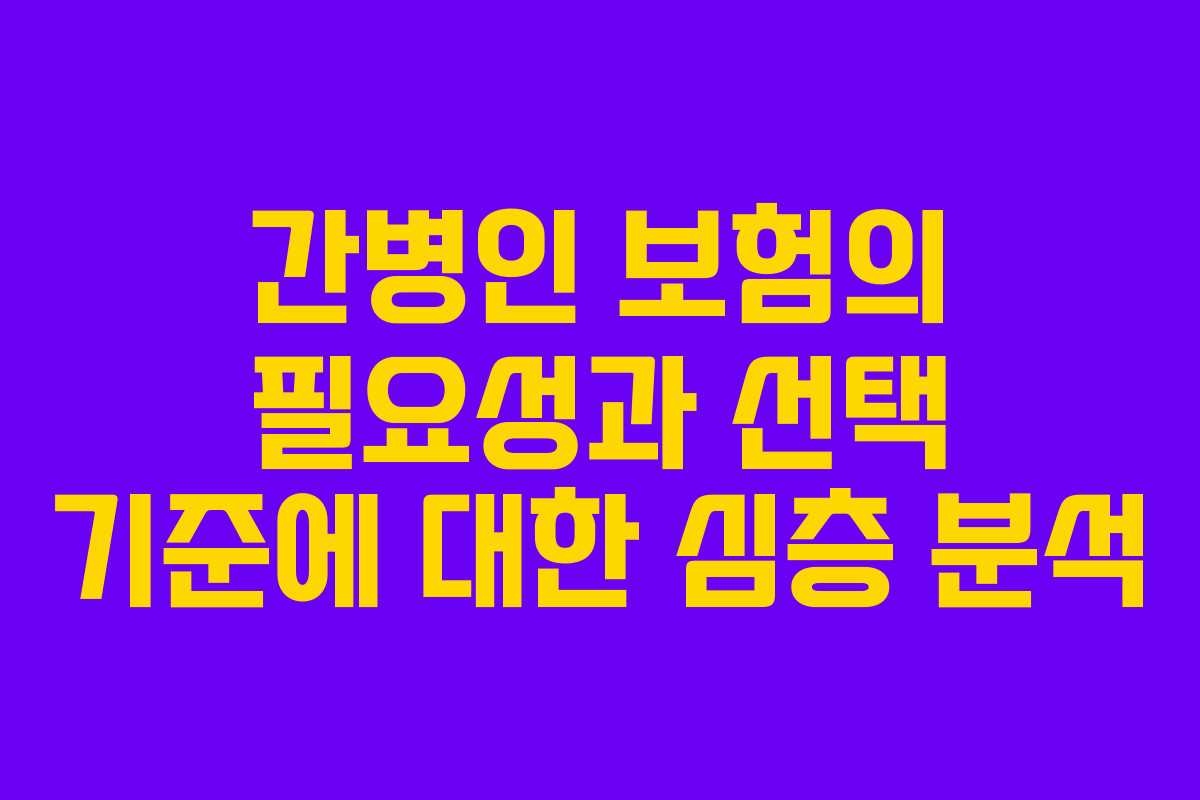 간병인 보험의 필요성과 선택 기준에 대한 심층 분석