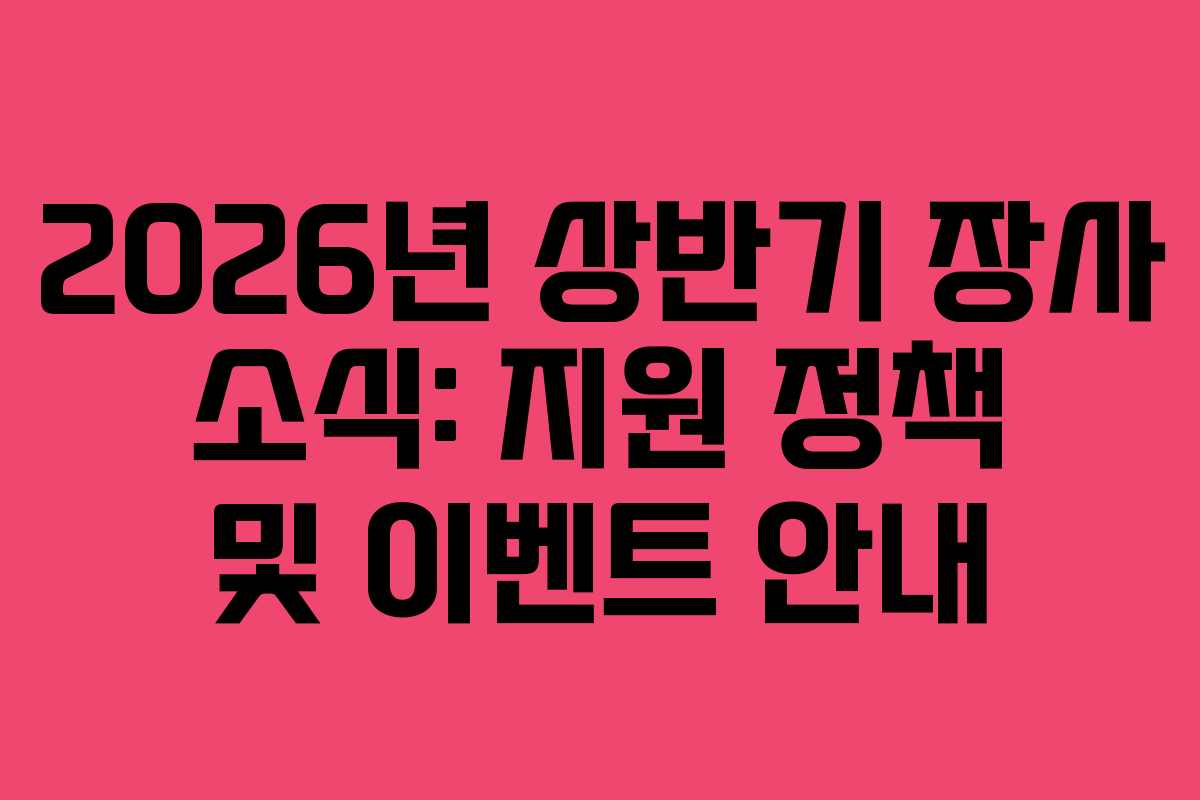 2026년 상반기 장사 소식: 지원 정책 및 이벤트 안내