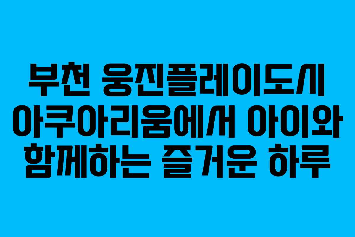 부천 웅진플레이도시 아쿠아리움에서 아이와 함께하는 즐거운 하루
