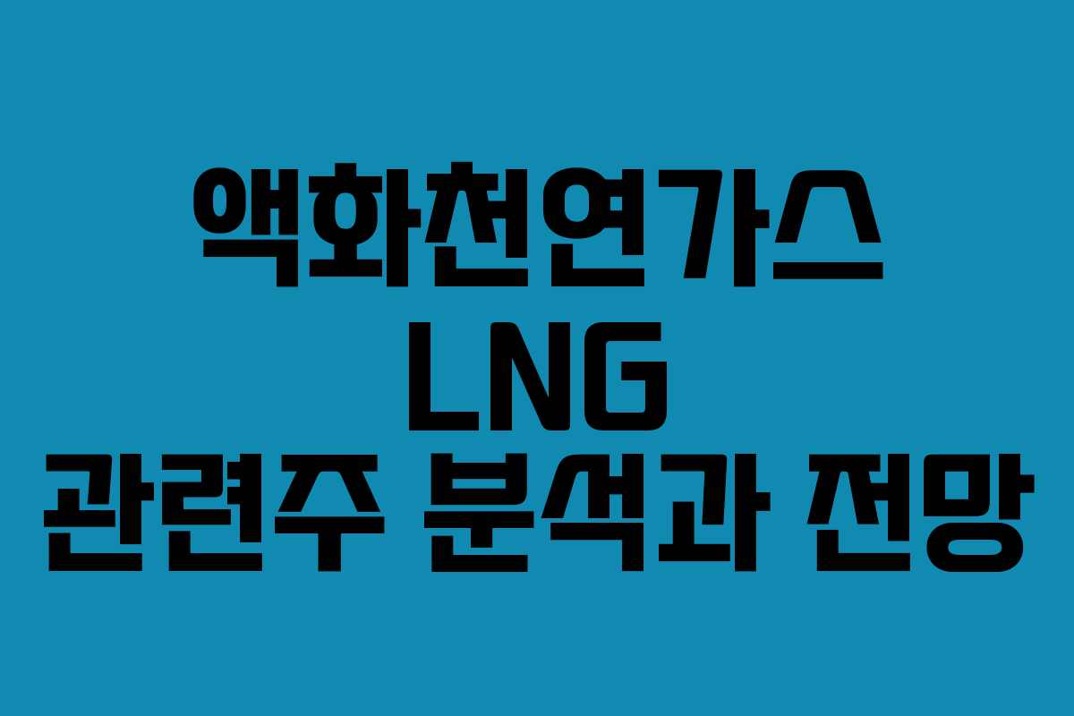 액화천연가스 LNG 관련주 분석과 전망