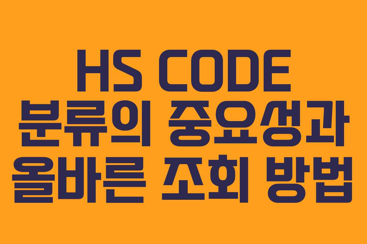 HS CODE 분류의 중요성과 올바른 조회 방법