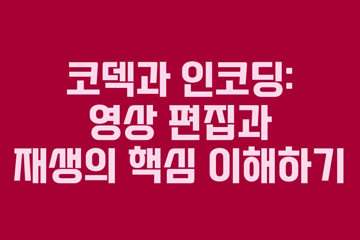 코덱과 인코딩: 영상 편집과 재생의 핵심 이해하기