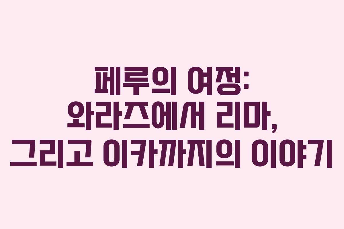 페루의 여정: 와라즈에서 리마, 그리고 이카까지의 이야기