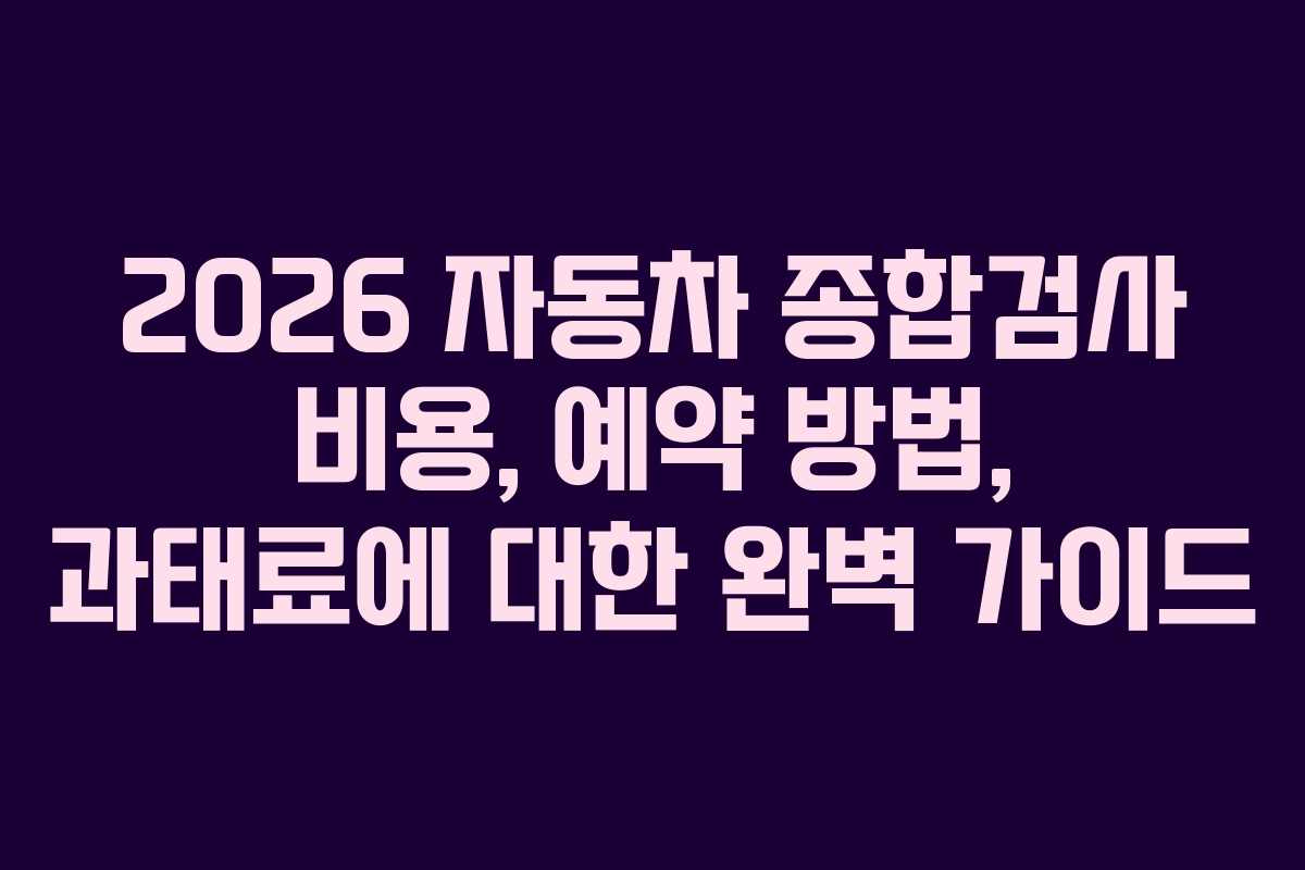 2026 자동차 종합검사 비용, 예약 방법, 과태료에 대한 완벽 가이드