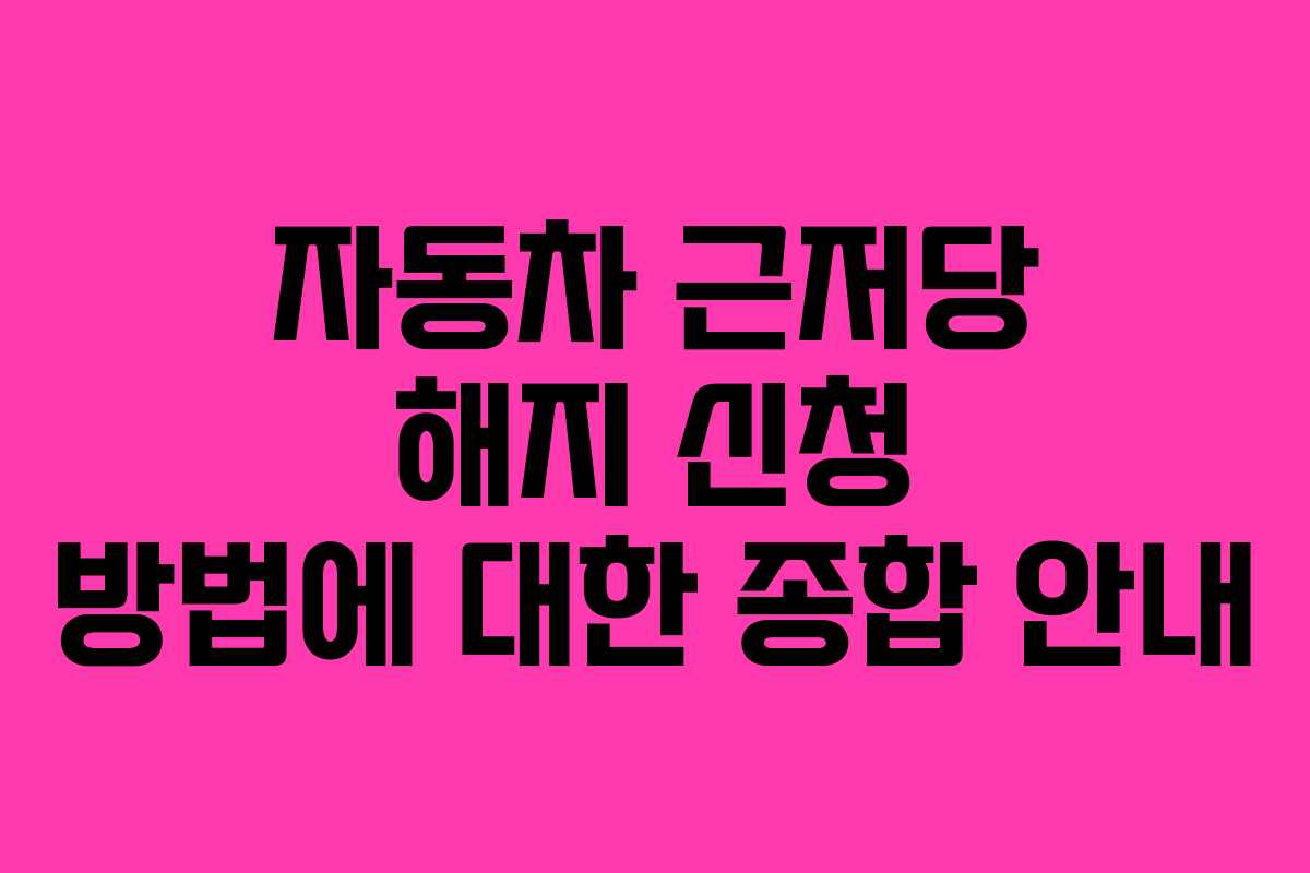 자동차 근저당 해지 신청 방법에 대한 종합 안내