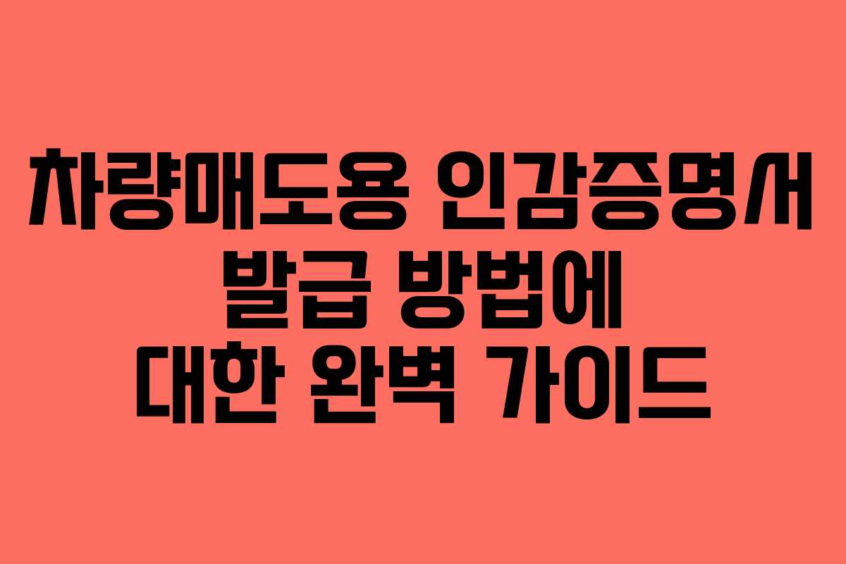 차량매도용 인감증명서 발급 방법에 대한 완벽 가이드