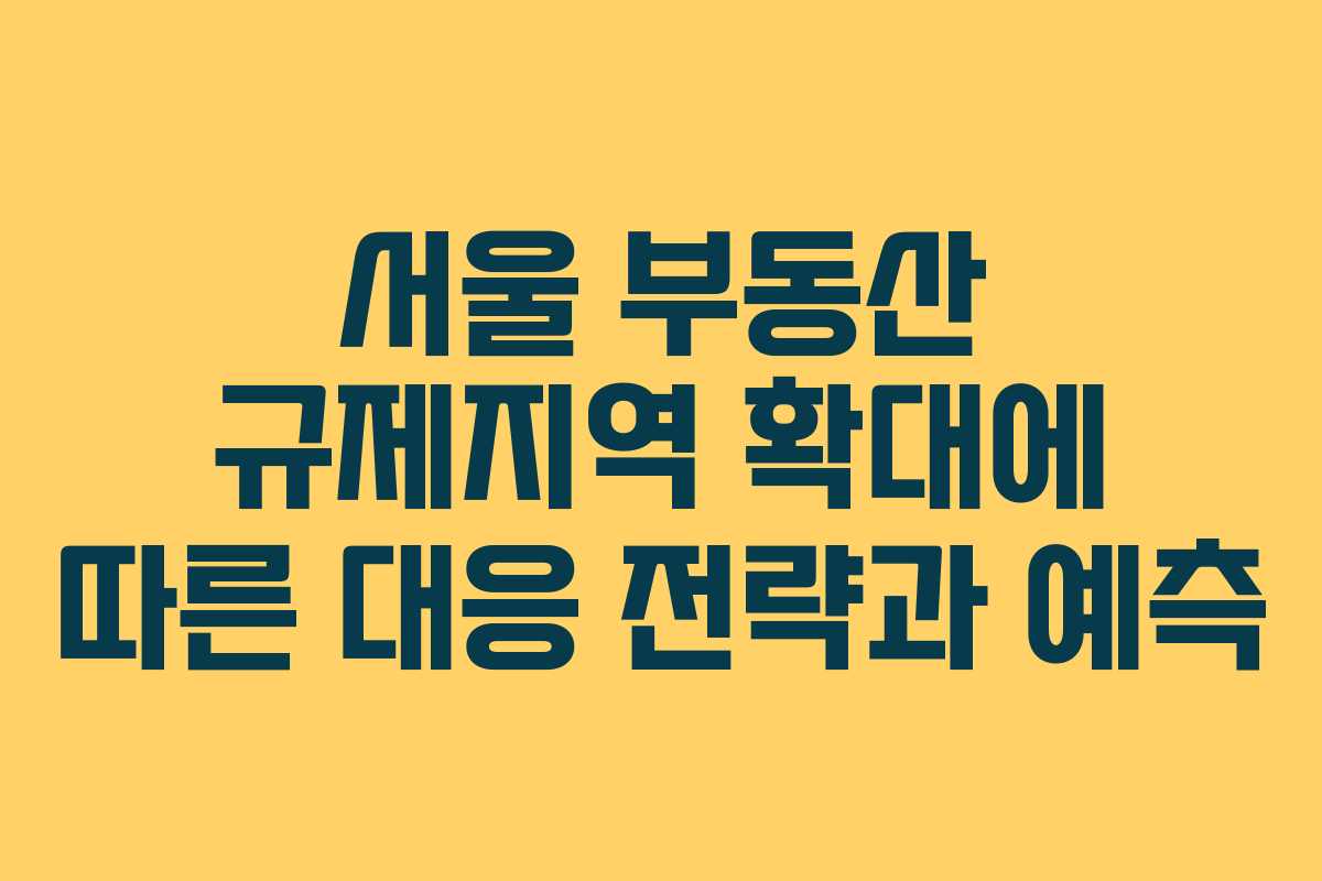 서울 부동산 규제지역 확대에 따른 대응 전략과 예측