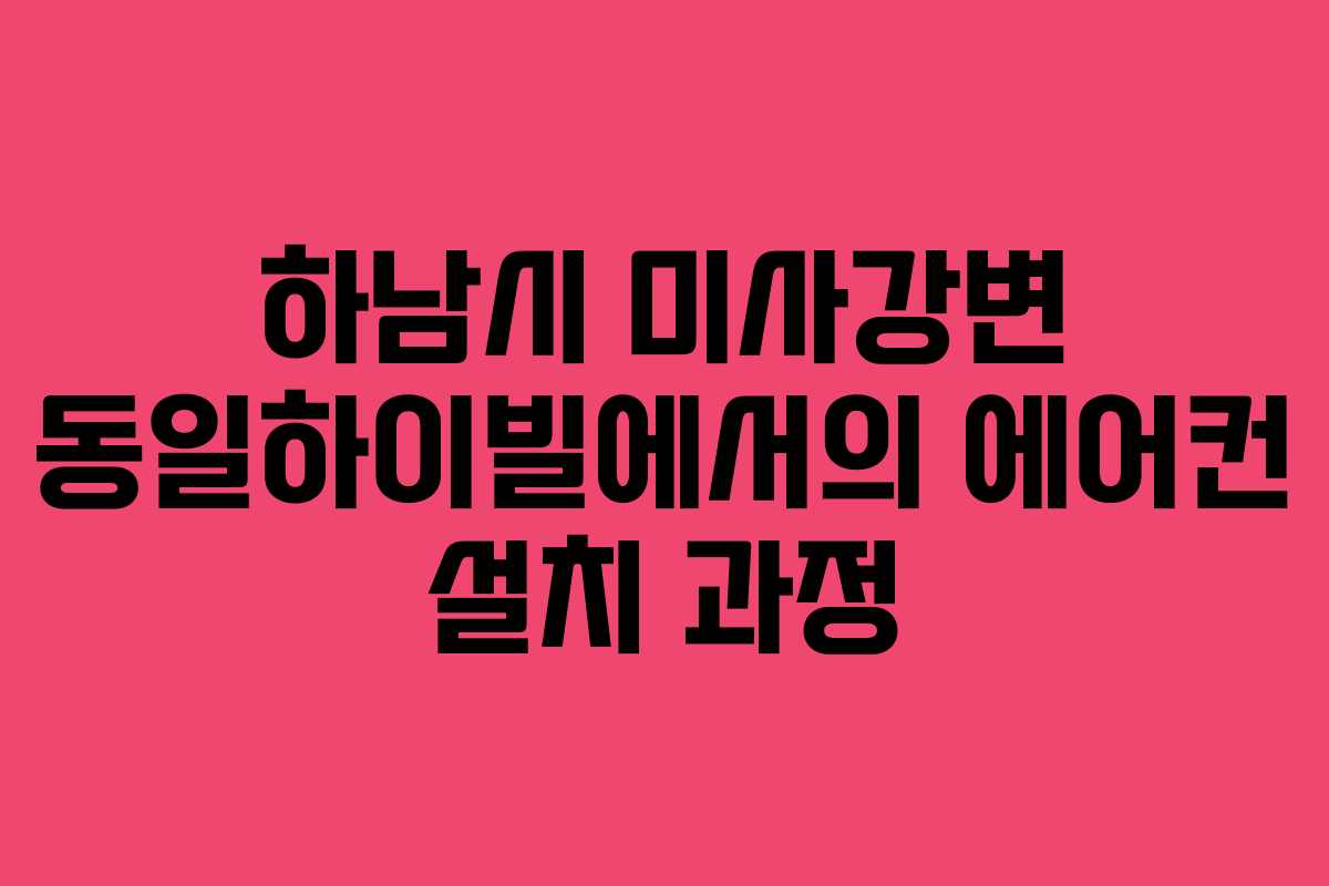 하남시 미사강변 동일하이빌에서의 에어컨 설치 과정