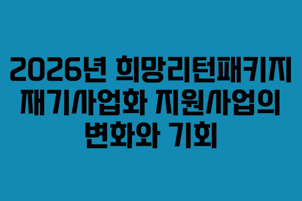2026년 희망리턴패키지 재기사업화 지원사업의 변화와 기회