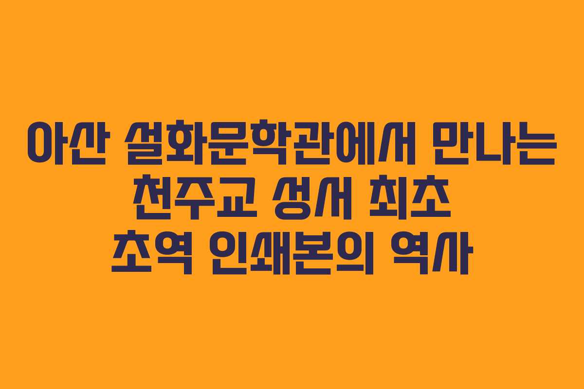 아산 설화문학관에서 만나는 천주교 성서 최초 초역 인쇄본의 역사