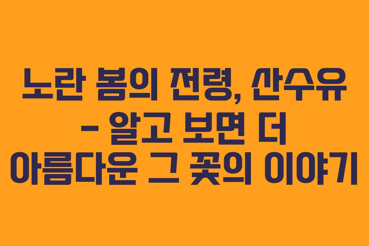 노란 봄의 전령, 산수유 – 알고 보면 더 아름다운 그 꽃의 이야기