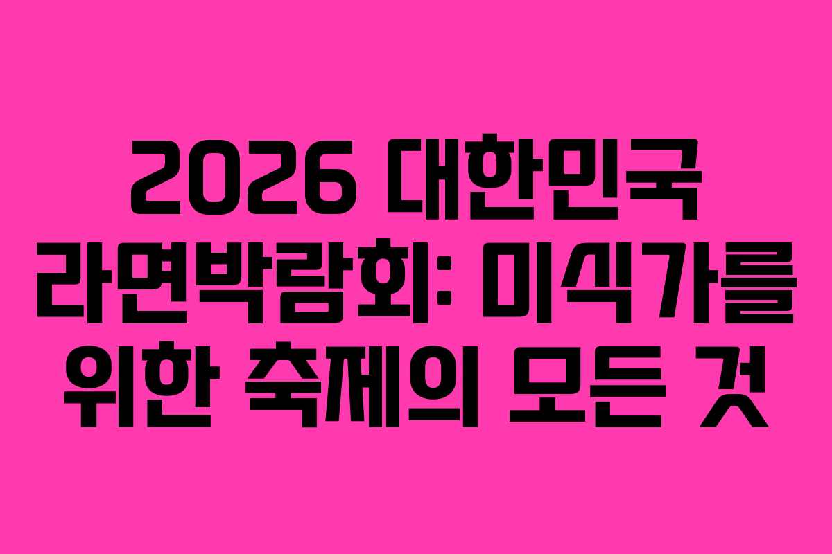 2026 대한민국 라면박람회: 미식가를 위한 축제의 모든 것