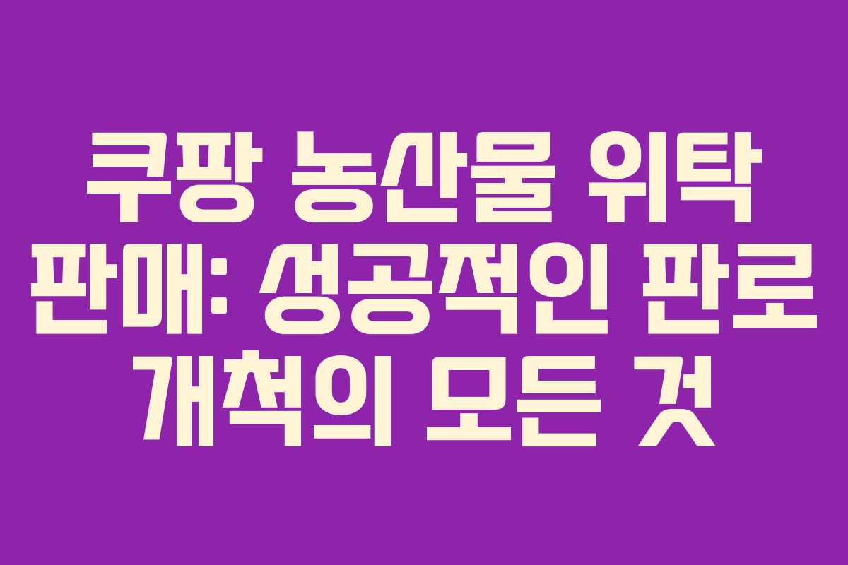 쿠팡 농산물 위탁 판매: 성공적인 판로 개척의 모든 것