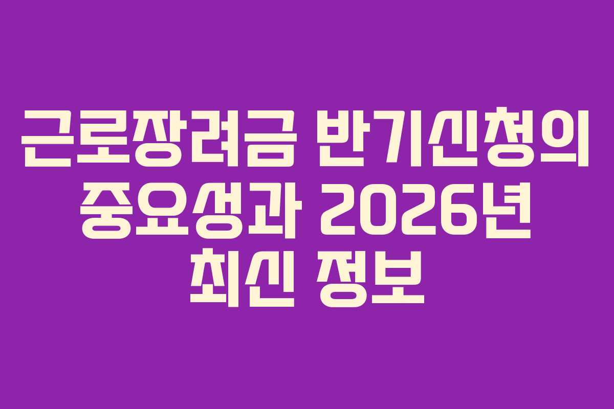 근로장려금 반기신청의 중요성과 2026년 최신 정보