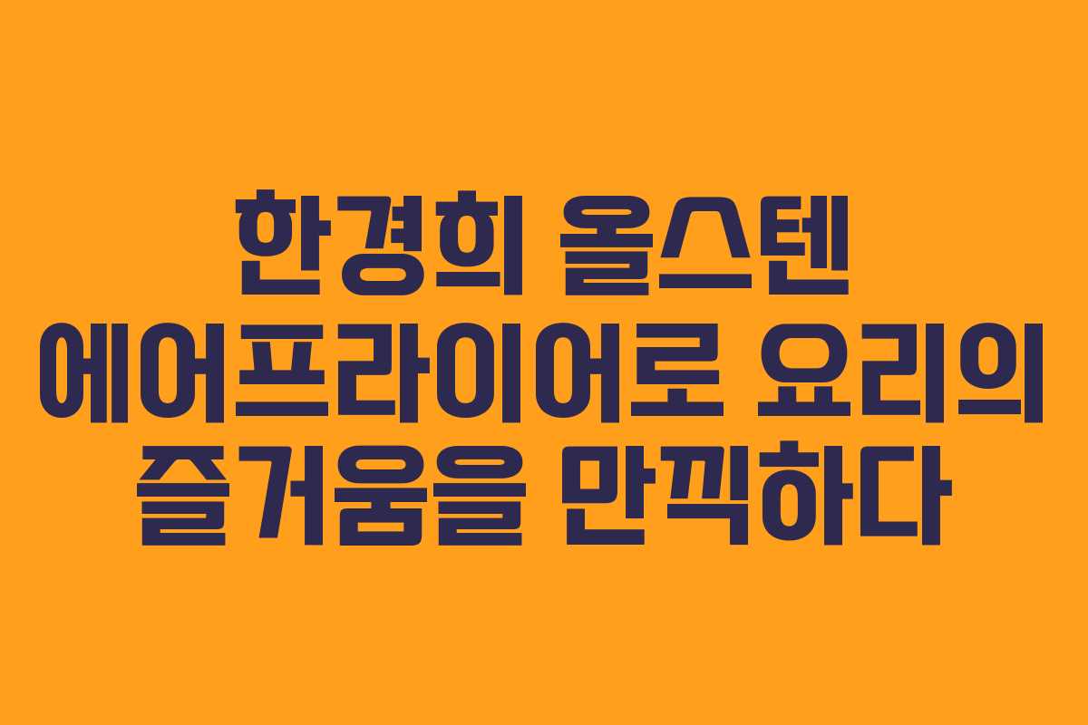 한경희 올스텐 에어프라이어로 요리의 즐거움을 만끽하다