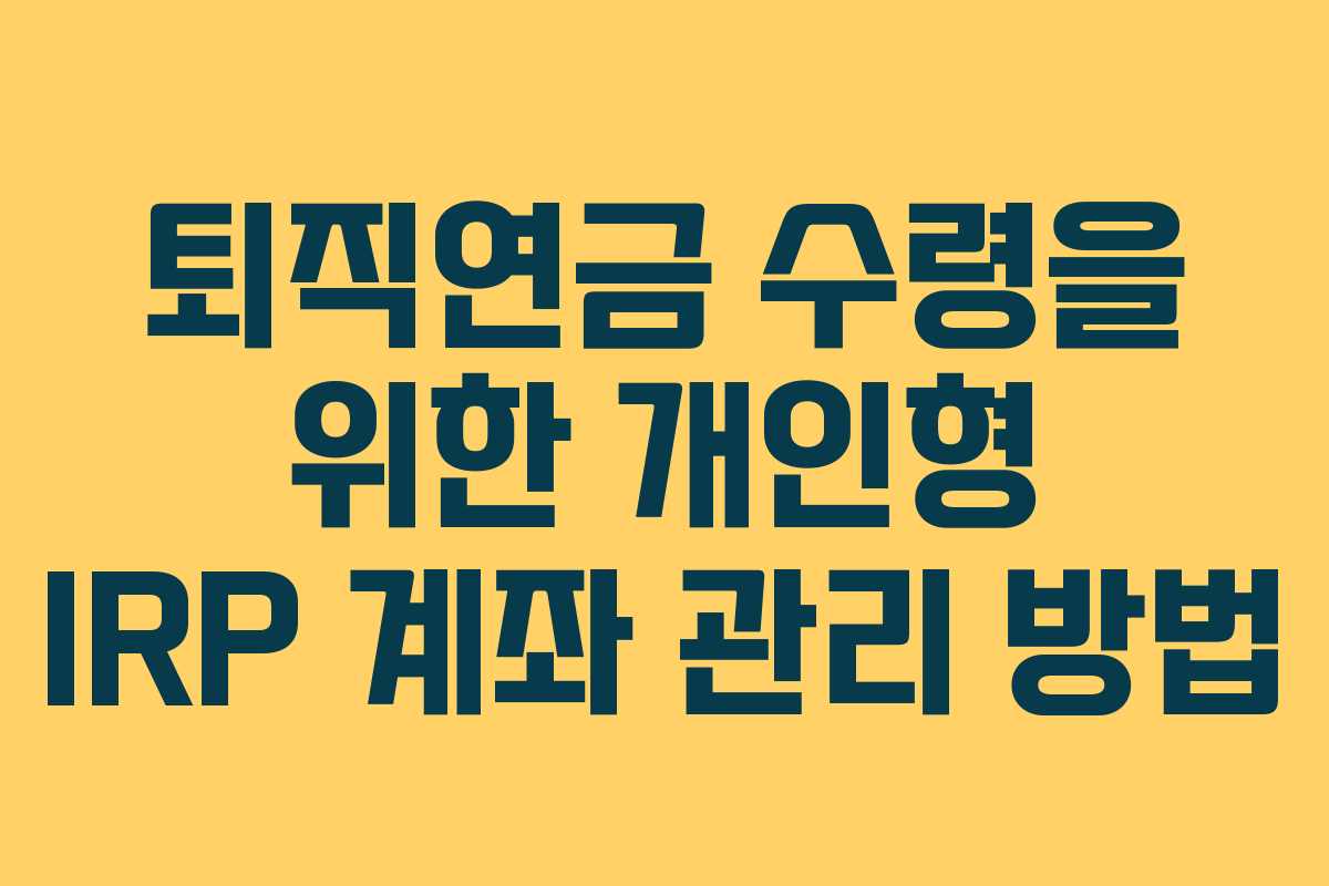 퇴직연금 수령을 위한 개인형 IRP 계좌 관리 방법