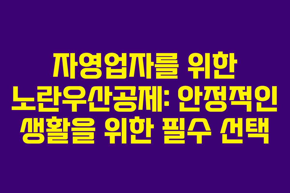 자영업자를 위한 노란우산공제: 안정적인 생활을 위한 필수 선택