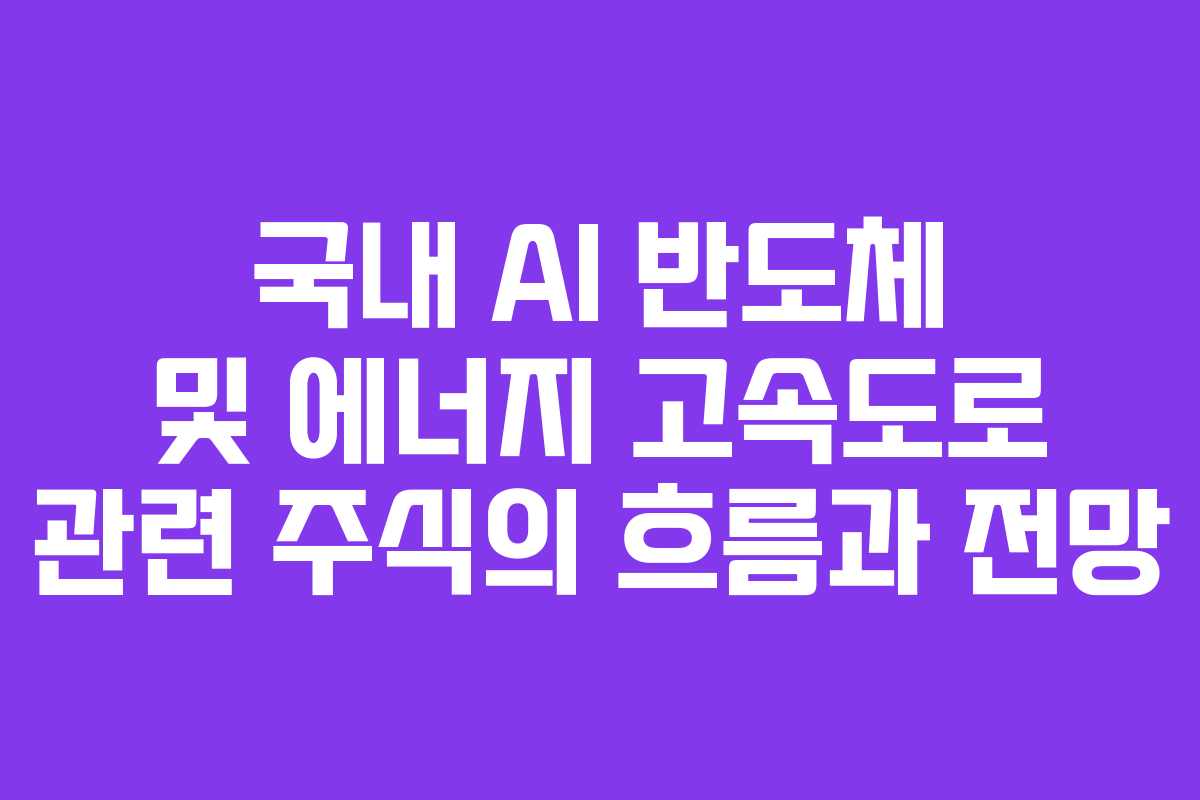 국내 AI 반도체 및 에너지 고속도로 관련 주식의 흐름과 전망