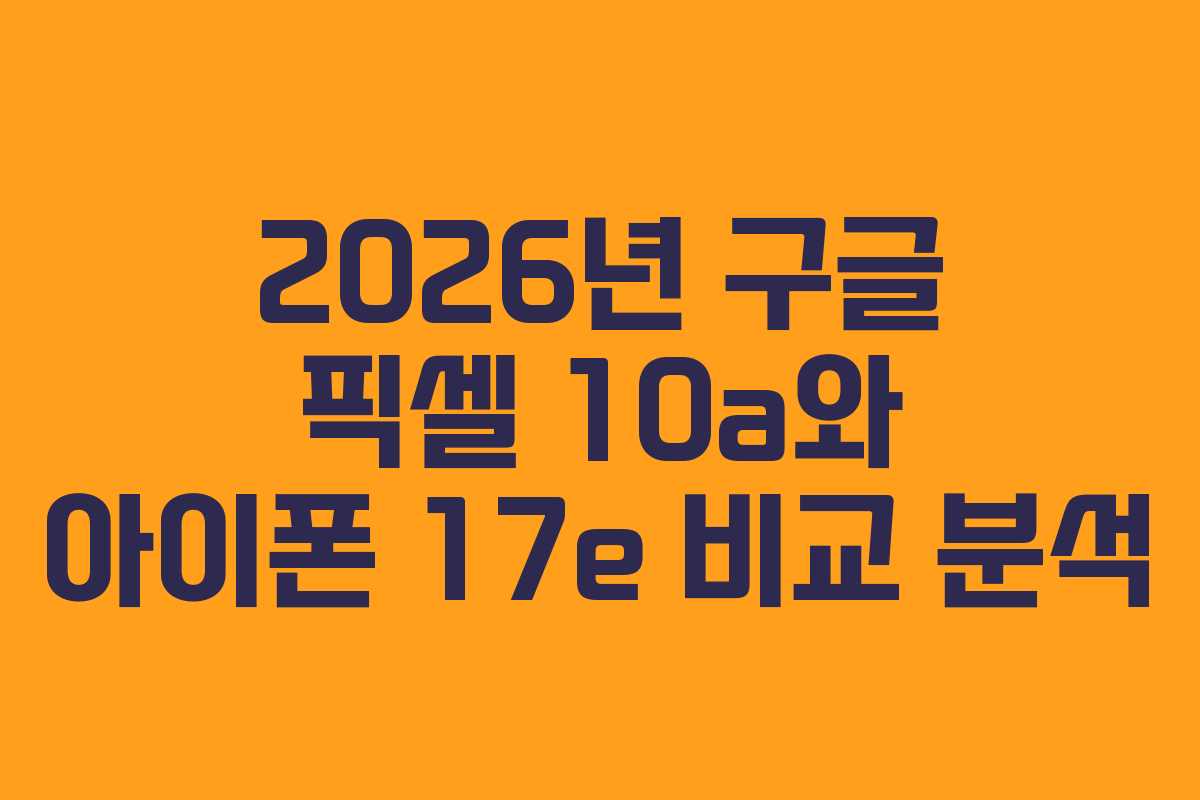 2026년 구글 픽셀 10a와 아이폰 17e 비교 분석