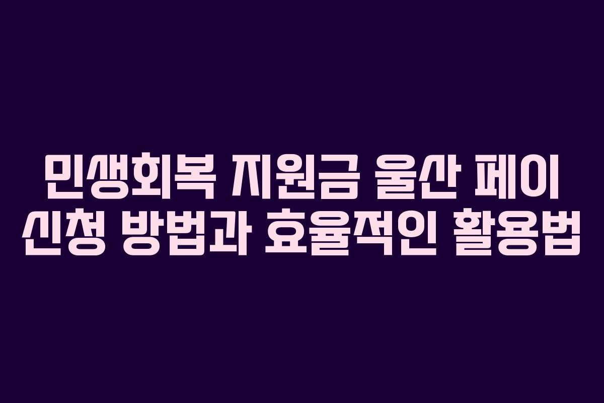 민생회복 지원금 울산 페이 신청 방법과 효율적인 활용법