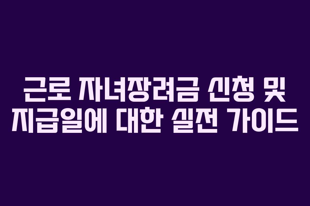 근로 자녀장려금 신청 및 지급일에 대한 실전 가이드