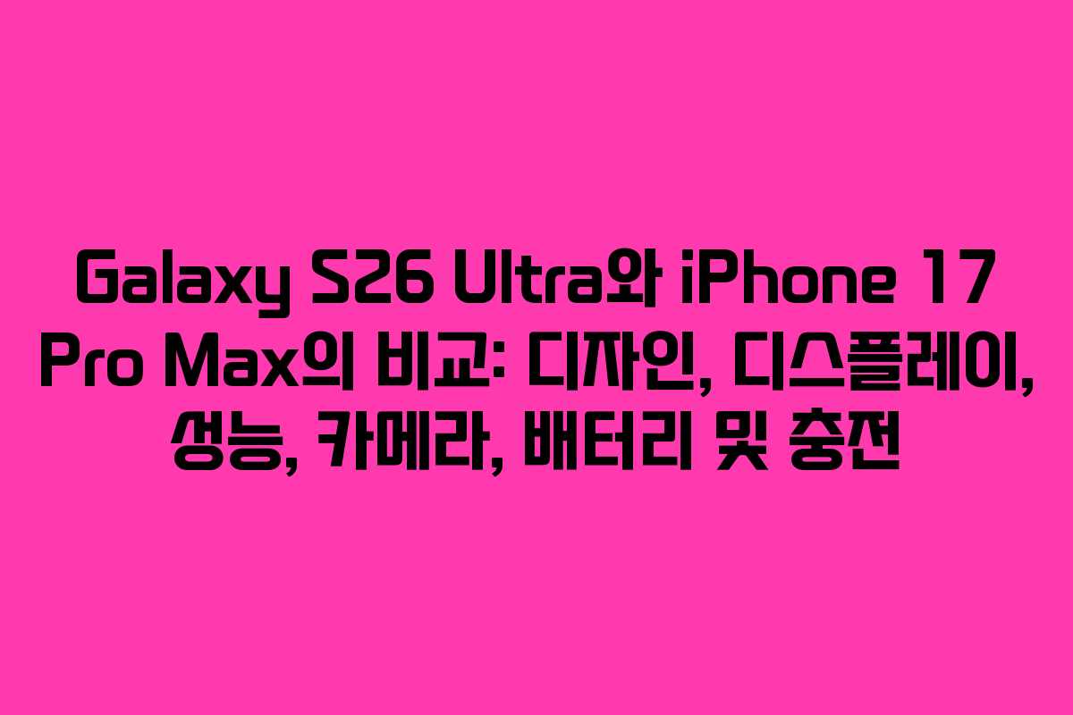 Galaxy S26 Ultra와 iPhone 17 Pro Max의 비교: 디자인, 디스플레이, 성능, 카메라, 배터리 및 충전