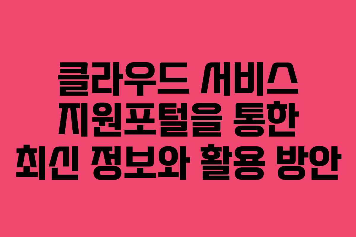 클라우드 서비스 지원포털을 통한 최신 정보와 활용 방안