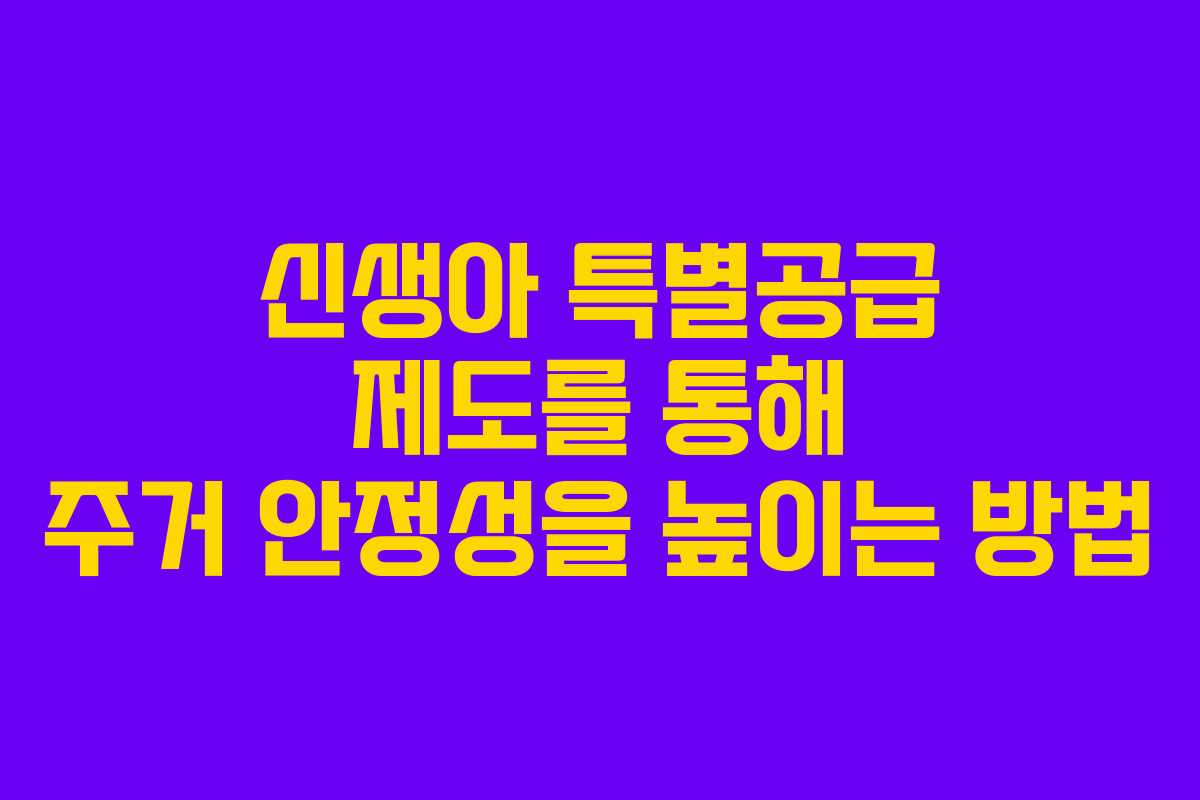 신생아 특별공급 제도를 통해 주거 안정성을 높이는 방법