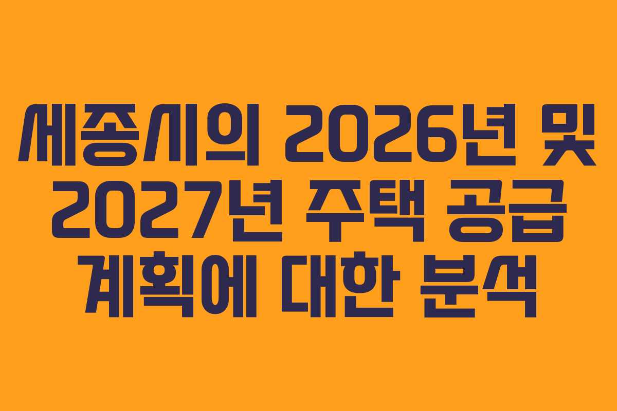 세종시의 2026년 및 2027년 주택 공급 계획에 대한 분석