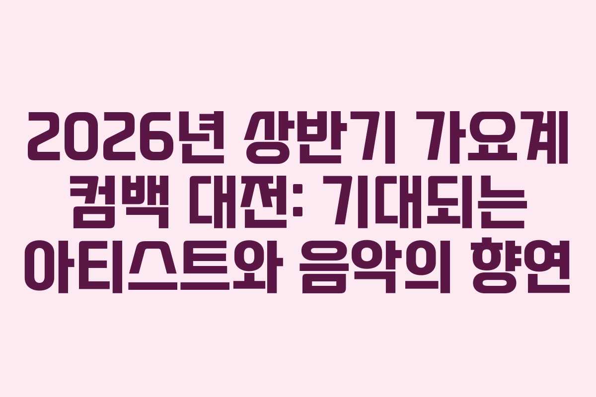 2026년 상반기 가요계 컴백 대전: 기대되는 아티스트와 음악의 향연