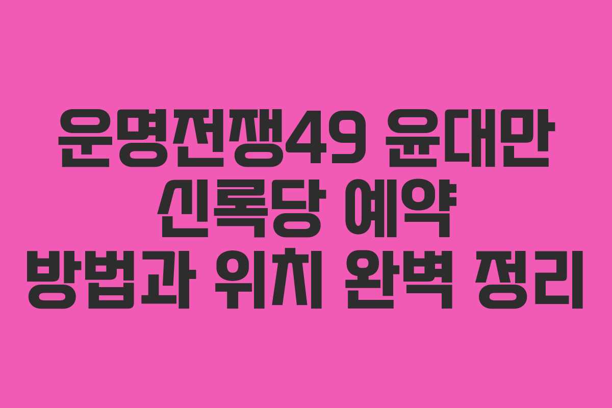 운명전쟁49 윤대만 신록당 예약 방법과 위치 완벽 정리
