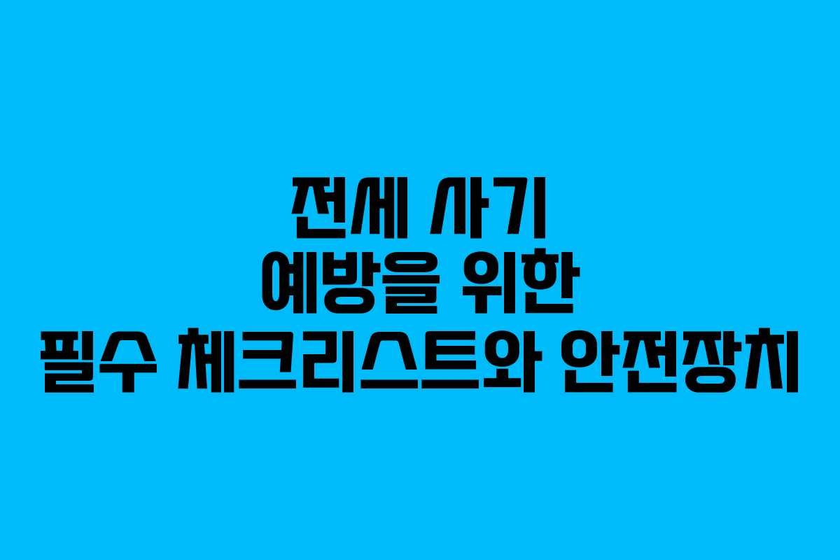 전세 사기 예방을 위한 필수 체크리스트와 안전장치