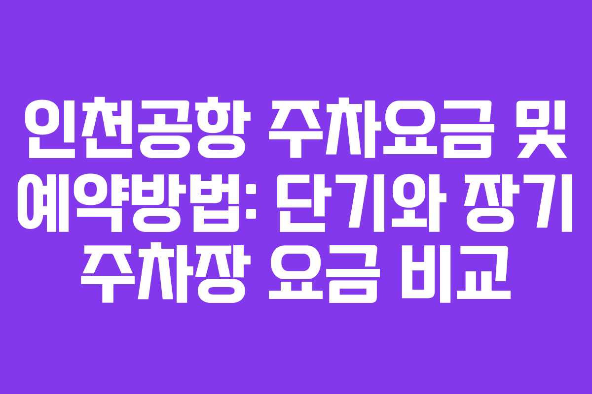 인천공항 주차요금 및 예약방법: 단기와 장기 주차장 요금 비교
