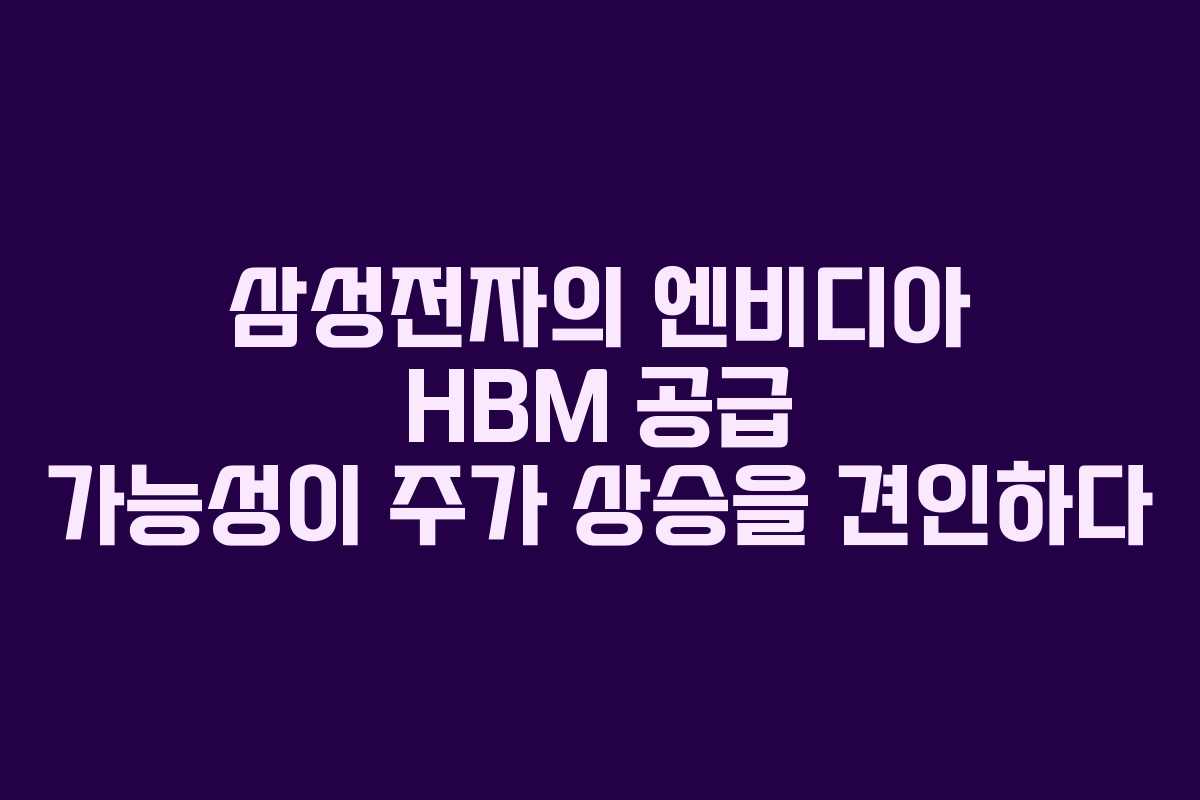 삼성전자의 엔비디아 HBM 공급 가능성이 주가 상승을 견인하다