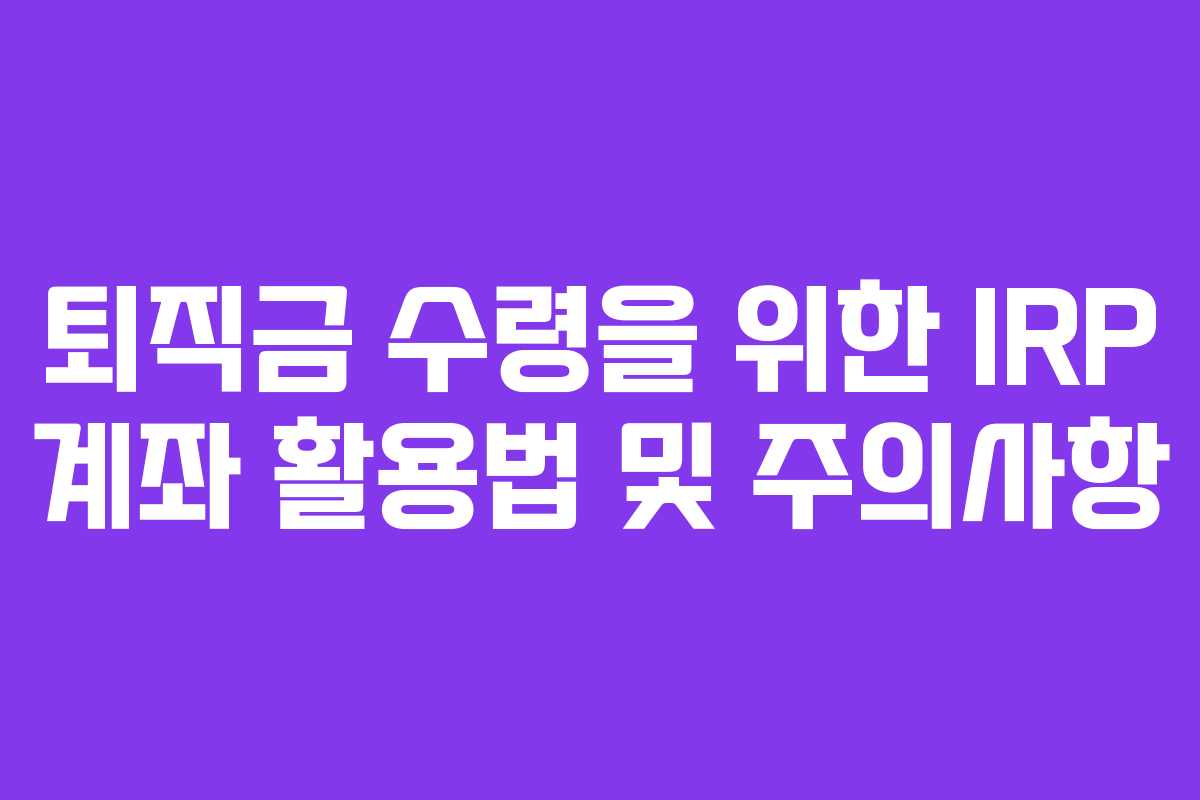 퇴직금 수령을 위한 IRP 계좌 활용법 및 주의사항