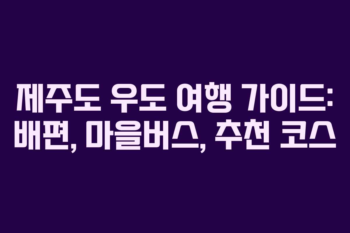 제주도 우도 여행 가이드: 배편, 마을버스, 추천 코스