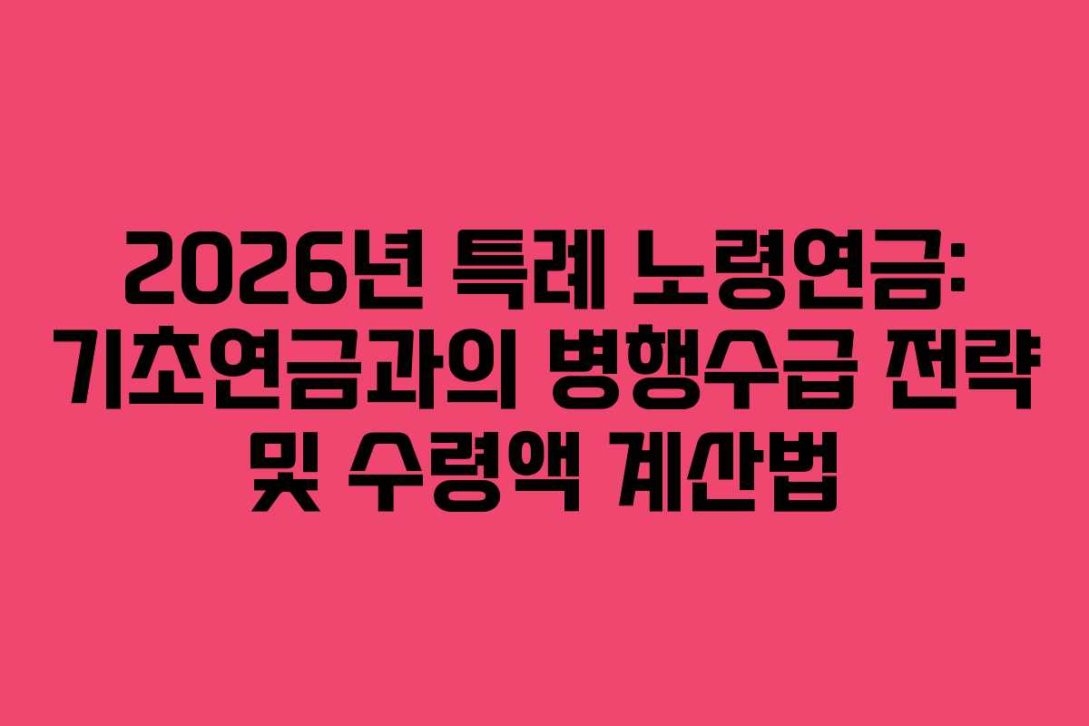 2026년 특례 노령연금: 기초연금과의 병행수급 전략 및 수령액 계산법