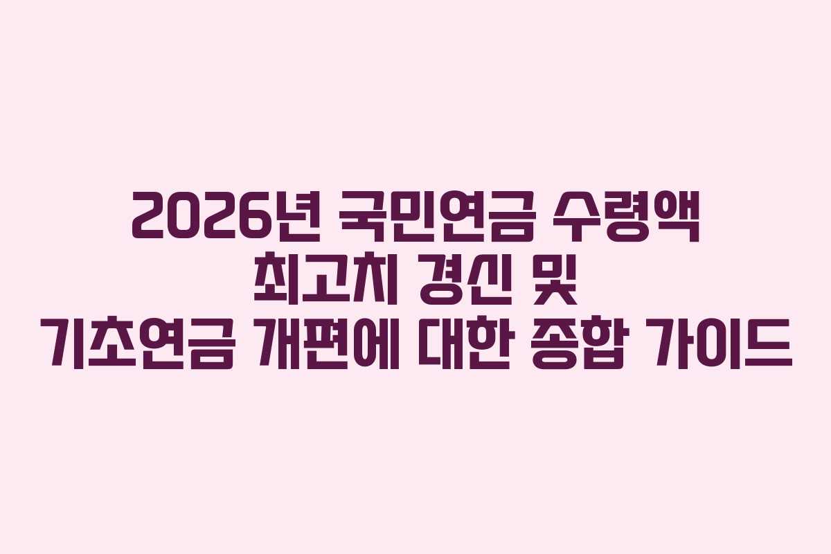 2026년 국민연금 수령액 최고치 경신 및 기초연금 개편에 대한 종합 가이드