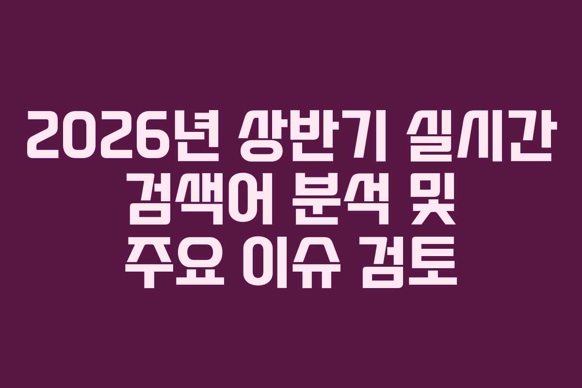2026년 상반기 실시간 검색어 분석 및 주요 이슈 검토
